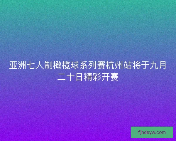 亚洲七人制橄榄球系列赛杭州站将于九月二十日精彩开赛