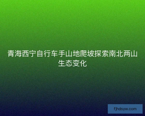 青海西宁自行车手山地爬坡探索南北两山生态变化 青海西宁自行车手山地爬坡探索南北两山生态变化