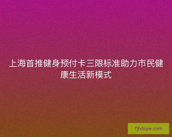 上海首推健身预付卡三限标准助力市民健康生活新模式
