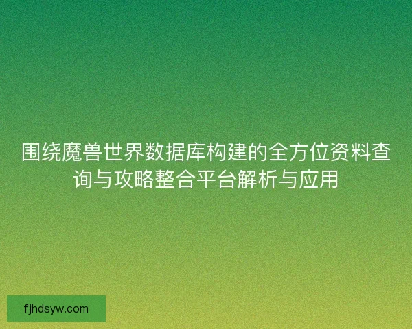 围绕魔兽世界数据库构建的全方位资料查询与攻略整合平台解析与应用