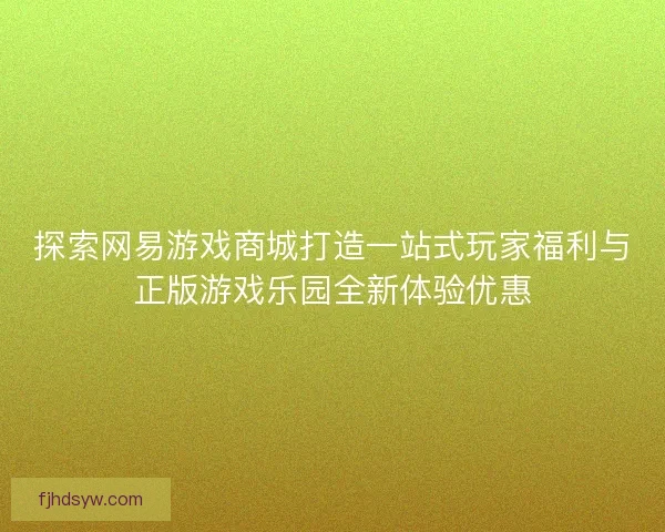 探索网易游戏商城打造一站式玩家福利与正版游戏乐园全新体验优惠