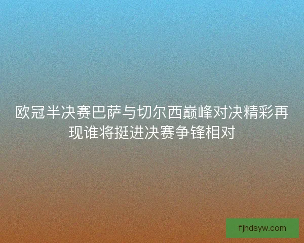 欧冠半决赛巴萨与切尔西巅峰对决精彩再现谁将挺进决赛争锋相对