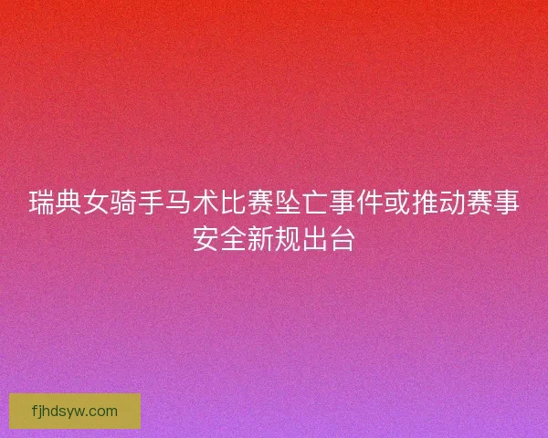 瑞典女骑手马术比赛坠亡事件或推动赛事安全新规出台