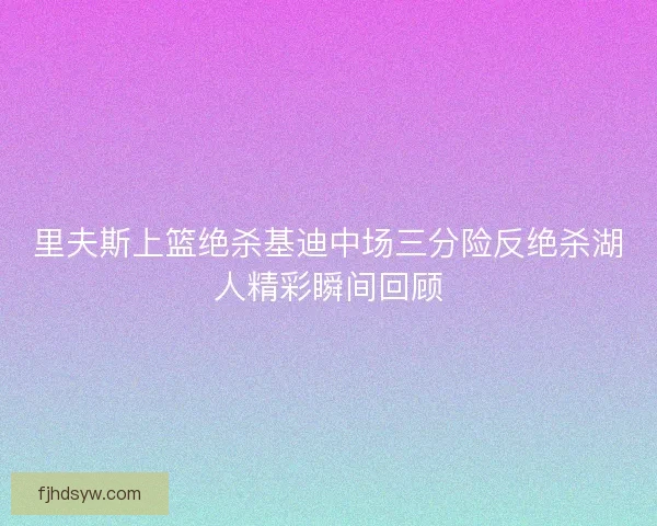 里夫斯上篮绝杀基迪中场三分险反绝杀湖人精彩瞬间回顾