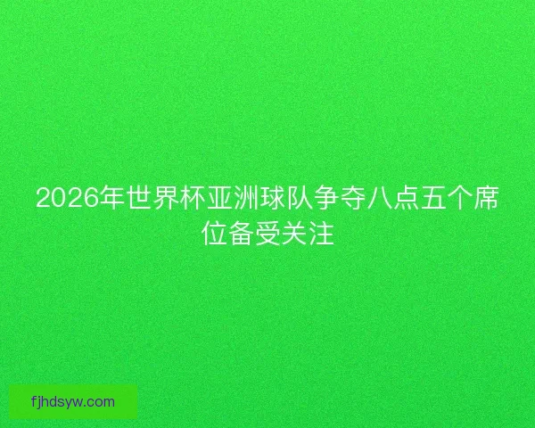 2026年世界杯亚洲球队争夺八点五个席位备受关注