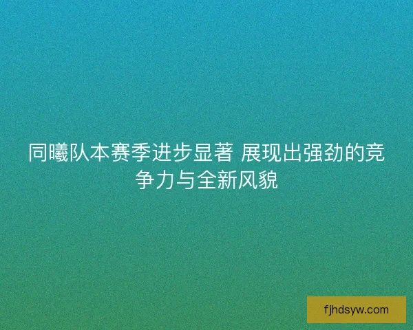 同曦队本赛季进步显著 展现出强劲的竞争力与全新风貌