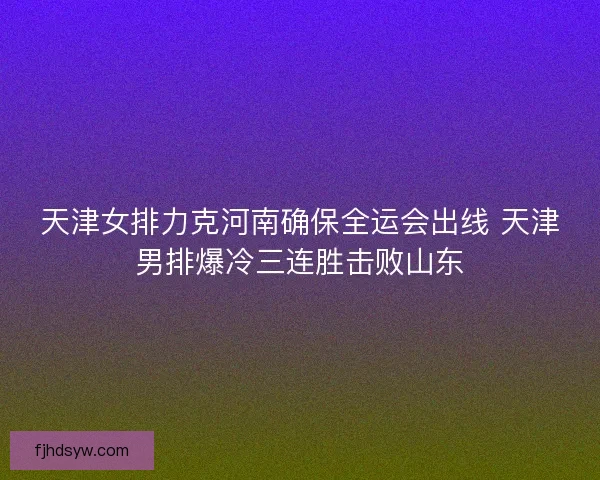 天津女排力克河南确保全运会出线 天津男排爆冷三连胜击败山东