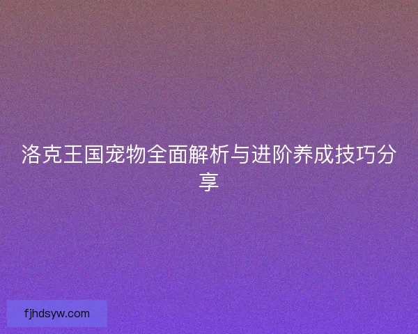 洛克王国宠物全面解析与进阶养成技巧分享