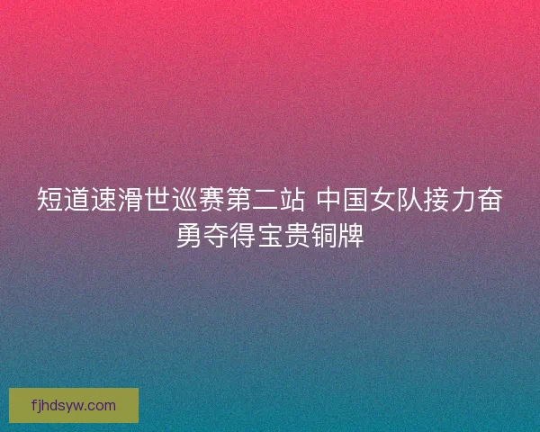 短道速滑世巡赛第二站 中国女队接力奋勇夺得宝贵铜牌