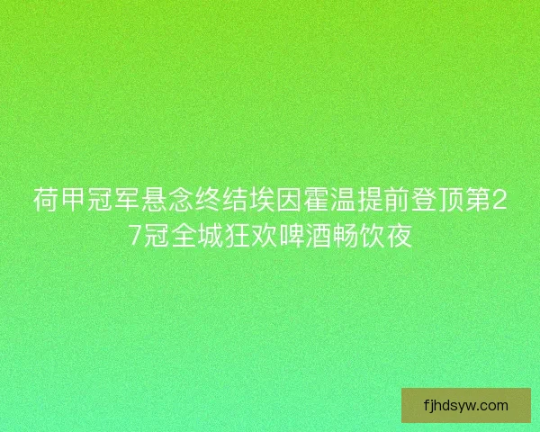 荷甲冠军悬念终结埃因霍温提前登顶第27冠全城狂欢啤酒畅饮夜