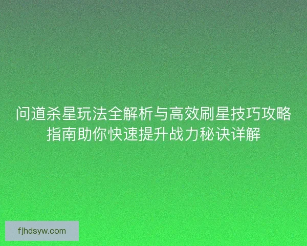 问道杀星玩法全解析与高效刷星技巧攻略指南助你快速提升战力秘诀详解