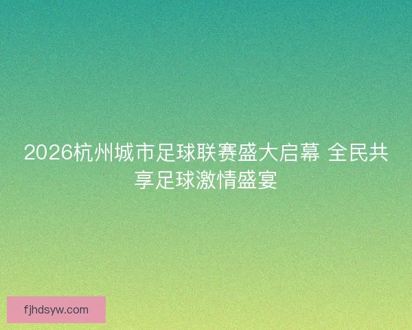 2026杭州城市足球联赛盛大启幕 全民共享足球激情盛宴