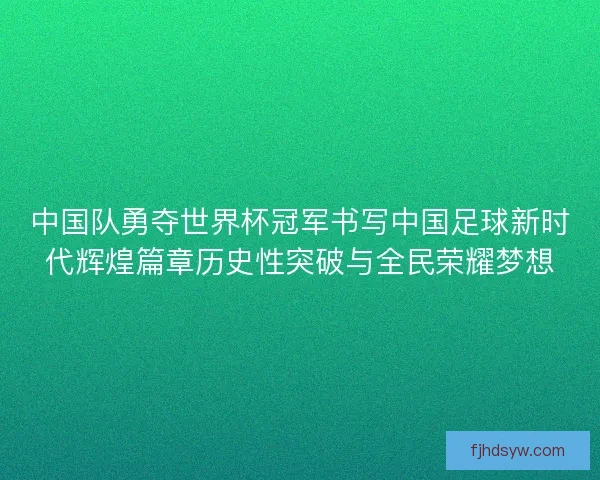 中国队勇夺世界杯冠军书写中国足球新时代辉煌篇章历史性突破与全民荣耀梦想
