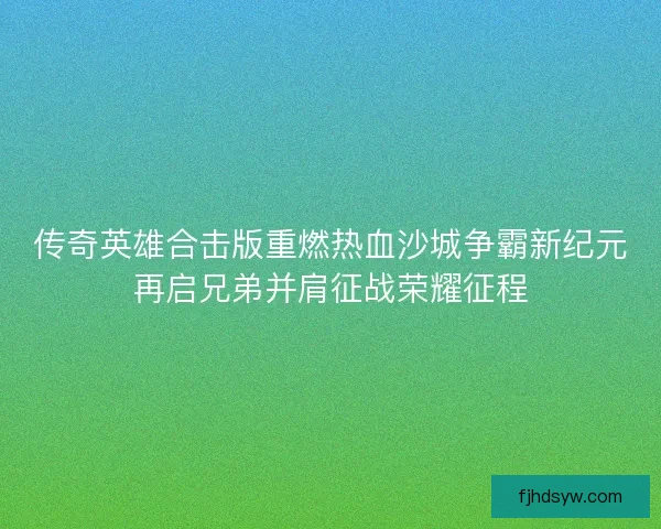 传奇英雄合击版重燃热血沙城争霸新纪元再启兄弟并肩征战荣耀征程