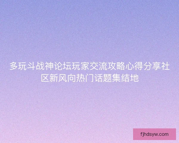 多玩斗战神论坛玩家交流攻略心得分享社区新风向热门话题集结地