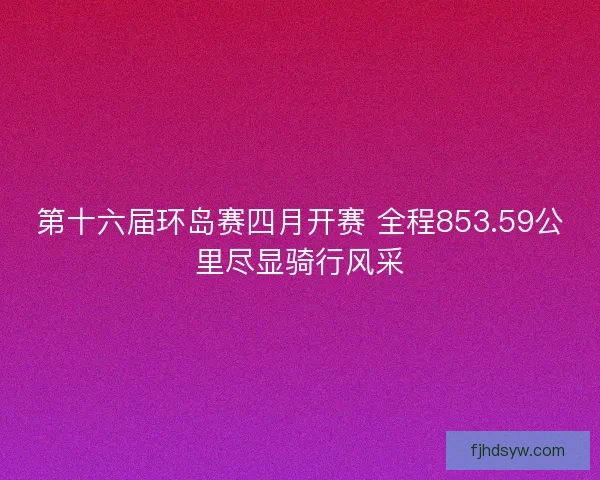 第十六届环岛赛四月开赛 全程853.59公里尽显骑行风采
