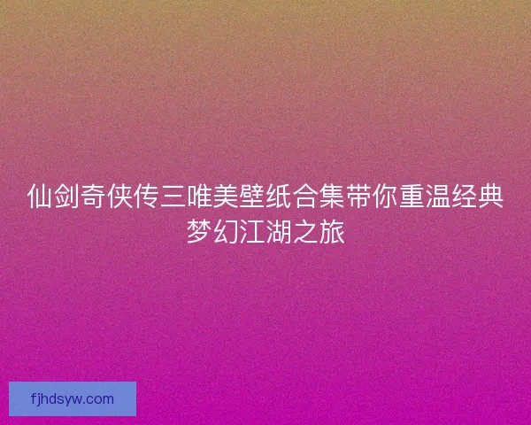 仙剑奇侠传三唯美壁纸合集带你重温经典梦幻江湖之旅