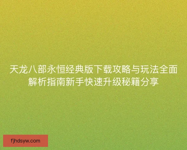 天龙八部永恒经典版下载攻略与玩法全面解析指南新手快速升级秘籍分享