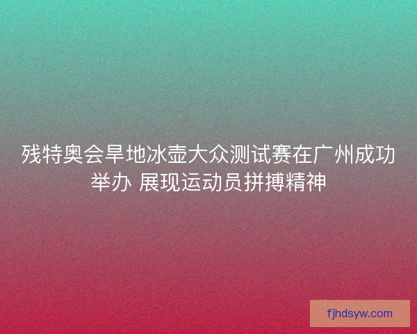 残特奥会旱地冰壶大众测试赛在广州成功举办 展现运动员拼搏精神