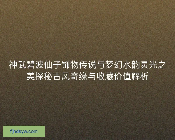 神武碧波仙子饰物传说与梦幻水韵灵光之美探秘古风奇缘与收藏价值解析 神武碧波仙子饰物传说与梦幻水韵灵光之美探秘古风奇缘与收藏价值解析