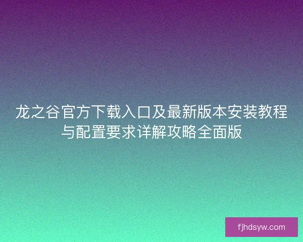 龙之谷官方下载入口及最新版本安装教程与配置要求详解攻略全面版