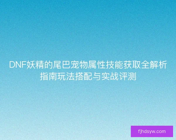 DNF妖精的尾巴宠物属性技能获取全解析指南玩法搭配与实战评测