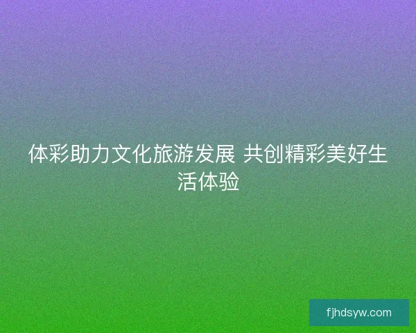 体彩助力文化旅游发展 共创精彩美好生活体验