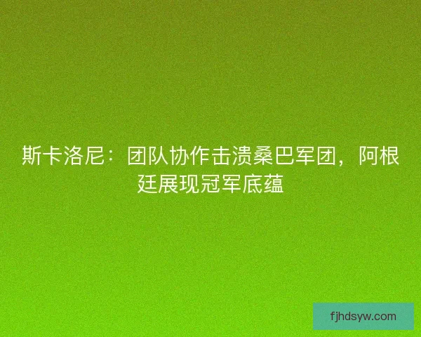 斯卡洛尼：团队协作击溃桑巴军团，阿根廷展现冠军底蕴