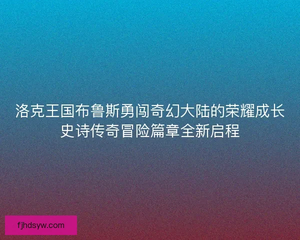 洛克王国布鲁斯勇闯奇幻大陆的荣耀成长史诗传奇冒险篇章全新启程