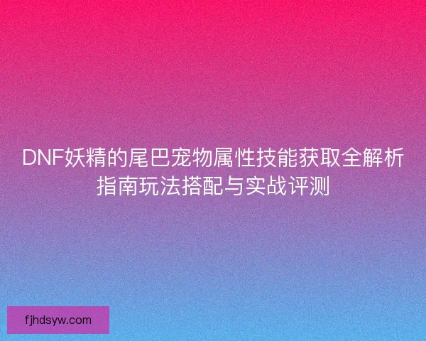 DNF妖精的尾巴宠物属性技能获取全解析指南玩法搭配与实战评测