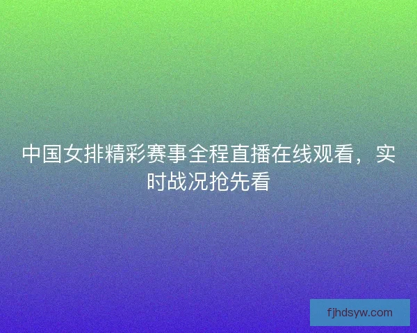 中国女排精彩赛事全程直播在线观看,实时战况抢先看 中国女排精彩赛事全程直播在线观看,实时战况抢先看