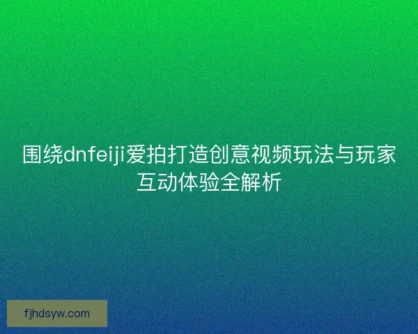 围绕dnfeiji爱拍打造创意视频玩法与玩家互动体验全解析