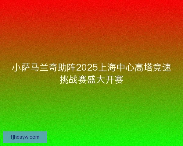 小萨马兰奇助阵2025上海中心高塔竞速挑战赛盛大开赛 小萨马兰奇助阵2025上海中心高塔竞速挑战赛盛大开赛