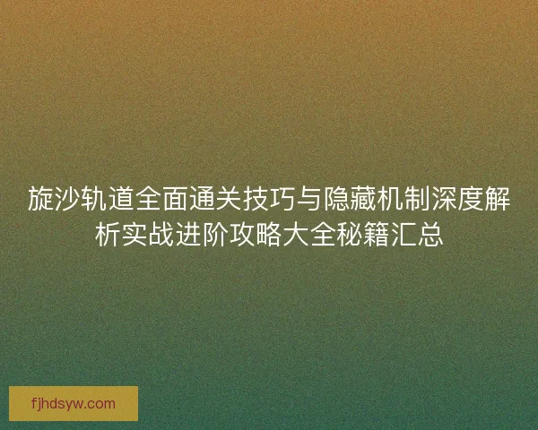 旋沙轨道全面通关技巧与隐藏机制深度解析实战进阶攻略大全秘籍汇总