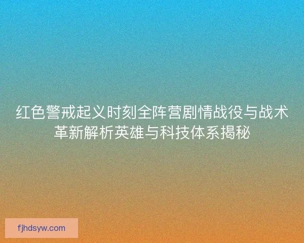 红色警戒起义时刻全阵营剧情战役与战术革新解析英雄与科技体系揭秘