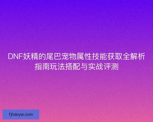 DNF妖精的尾巴宠物属性技能获取全解析指南玩法搭配与实战评测