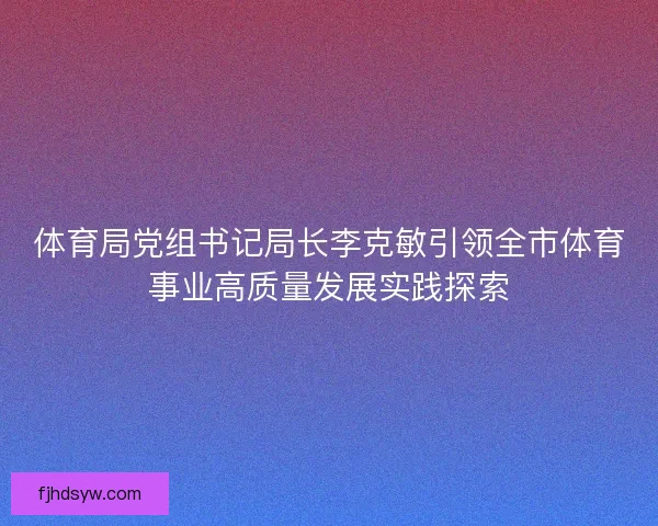 体育局党组书记局长李克敏引领全市体育事业高质量发展实践探索