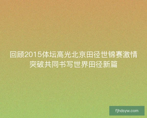 回顾2015体坛高光北京田径世锦赛激情突破共同书写世界田径新篇