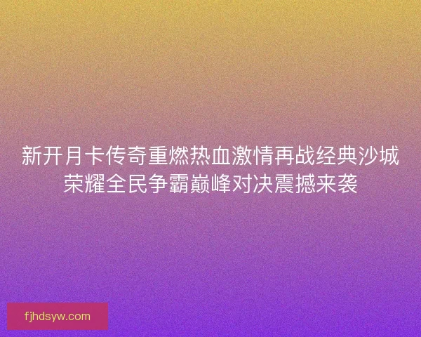 新开月卡传奇重燃热血激情再战经典沙城荣耀全民争霸巅峰对决震撼来袭