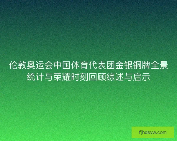 伦敦奥运会中国体育代表团金银铜牌全景统计与荣耀时刻回顾综述与启示