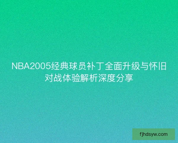 NBA2005经典球员补丁全面升级与怀旧对战体验解析深度分享 NBA2005经典球员补丁全面升级与怀旧对战体验解析深度分享