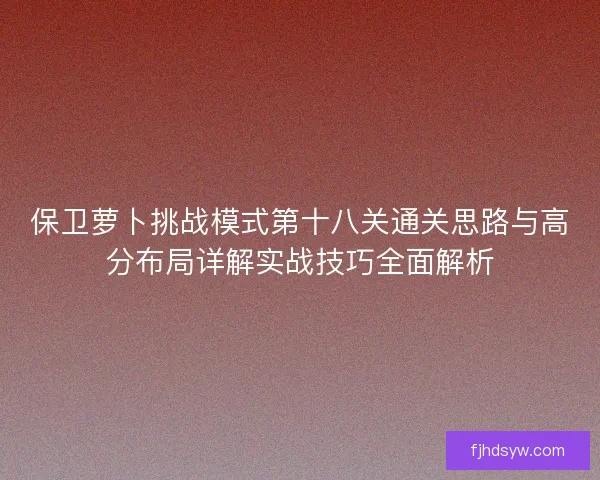保卫萝卜挑战模式第十八关通关思路与高分布局详解实战技巧全面解析 保卫萝卜挑战模式第十八关通关思路与高分布局详解实战技巧全面解析
