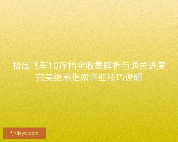 极品飞车10存档全收集解析与通关进度完美继承指南详细技巧说明 极品飞车10存档全收集解析与通关进度完美继承指南详细技巧说明