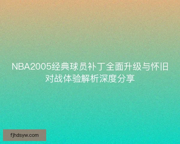 NBA2005经典球员补丁全面升级与怀旧对战体验解析深度分享 NBA2005经典球员补丁全面升级与怀旧对战体验解析深度分享