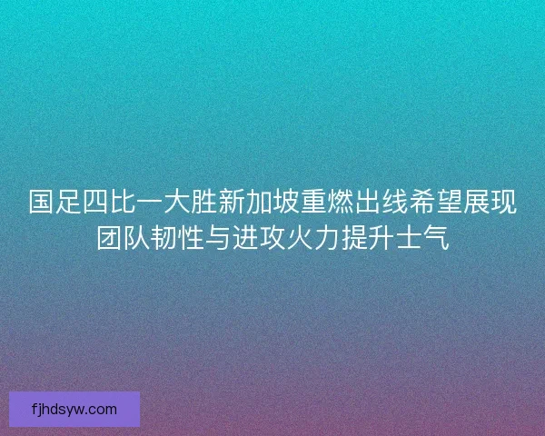 国足四比一大胜新加坡重燃出线希望展现团队韧性与进攻火力提升士气 国足四比一大胜新加坡重燃出线希望展现团队韧性与进攻火力提升士气